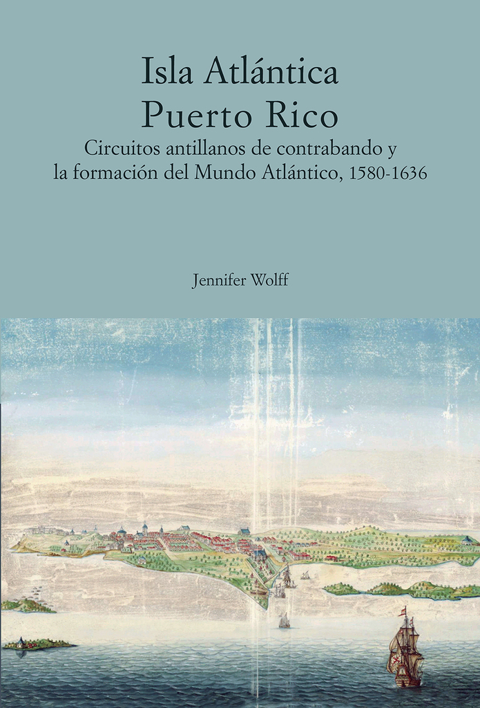 Isla Atlántica Puerto Rico. Circuitos antillanos de contrabando y la formación del Mundo Atlántico,  1580 -1636